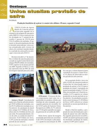 Destaque

Unica atualiza previsão de
safra
Da Redação

Produção brasileira de açúcar é a maior dos últimos 30 anos, segundo Conab

A

UNICA (União da Agroin
dústria da Cana-de-açúcar)
revisou pela segunda vez a
estimativa de moagem de cana para a
safra 2009/10. O novo total previsto
foi divulgado na 1ª semana de dezembro e passou de 529,54 para
538,19 milhões de toneladas. O aumento se deu principalmente devido
à intenção anunciada por várias usinas prejudicadas pelo excesso de
chuva, de continuar moendo durante o período de entressafra ou antecipar o início da safra 2010/11.
Do início de abril a 1º de dezembro, o volume de cana-de-açúcar processado na região Centro-Sul do país
atingiu 496,99 milhões de toneladas,
5,95% superior ao do mesmo período
em 2008. Segundo a UNICA, o volume representa mais de 90% do total
de moagem esperado para essa safra.

Açúcar e Álcool - A produção de
açúcar até o final da safra deverá atingir 29,03 milhões de toneladas, contra 29,35 milhões de toneladas na safra anterior. Já a produção de etanol
deve atingir 23,37 bilhões de litros,
abaixo dos 23,74 bilhões de litros um
ano atrás. No acumulado desde o início da safra, as vendas de etanol totalizaram 18,28 bilhões de litros,
5,18% acima do total para o mesmo
período do ano anterior.
24

Revista Canavieiros - Dezembro de 2009

fez com que o volume disponível para
a produção de açúcar e etanol ficasse 1% abaixo do observado no mesmo período da safra anterior.

ATR menor - O excesso de chuva comprometeu mais uma vez a
quantidade de produtos obtidos por
tonelada de cana esmagada, que na
segunda quinzena de novembro foi
de 125,01 quilos de Açúcares Totais
Recuperáveis (ATR), 9,17% inferior
aos 137,64 quilos apurados na segunda quinzena de novembro de 2008.
Desta forma, apesar da moagem
acumulada apresentar um crescimento de 5,95% em relação à safra anterior, a queda na concentração de ATR

No acumulado desde o início da
safra, 43,89% da cana processada no
Centro-Sul foi direcionada para a
produção de açúcar, e 56,11% para a
produção de etanol. A produção de
açúcar acumulada atingiu 27,43 milhões de toneladas até o final de novembro, 8,21% superior ao volume
produzido no mesmo período na safra anterior. Já a produção acumulada de etanol alcançou 21,50 bilhões
de litros, 6,88% inferior ao volume
produzido no mesmo período da safra anterior.
Desde o final de outubro, a proporção de cana destinada para a produção de açúcar tem sido reduzida.
Na segunda quinzena de novembro,
58,96% da matéria-prima processada
foi destinada à produção de etanol,
e apenas 41,04% para o açúcar.

 