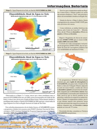 Informações Setoriais
Mapa 2:- Água Disponível no Solo, ao final de NOVEMBRO de 2008.

· Prevê-se que a temperatura média nas Regiões Centro-Oeste e Sudeste poderá ser acima
das normais climáticas e “ficar” entre próxima a
abaixo da normalidade climática na Região Sul;
· Quanto às chuvas, o Mapa 4, abaixo, ilustra
os prognósticos de consenso INMET-INPE para
estes próximos três meses;
· Como referência, as médias históricas das
chuvas, pelo Centro de Cana-IAC - Ribeirão
Preto, são de 270mm em dezembro, 280mm em
janeiro e 220mm em fevereiro.
Mapa 4:- Prognóstico de chuvas de consenso entre INMET–INPE para os meses de dezembro 2009 a fevereiro 2010.
O círculo em verde corresponde à real posição do prognóstico INMET-INPE, face às oscilações da Zona de Convergência Atlântico Sul
e as variabilidades do fenômeno El Niño.

Mapa 3:- Água Disponível no Solo, ao final de NOVEMBRO de 2009.

Observando-se os Mapas 2 e 3 acima, nota-se que a única semelhança entre os
meses de NOVEMBRO deste ano e de 2008, na área sucroenergética do Estado de São
Paulo, é a faixa Leste, divisa com o Estado de Minas Gerais. Chama atenção, também, a
semelhança entre meados e o final de NOVEMBRO de 2009; qual seja: o menor índice de
Água Disponível no Solo na Região Noroeste do Estado de São Paulo
Para subsidiar planejamentos de atividades futuras, a CANAOESTE resume
o prognóstico climático de consenso entre INMET (Instituto Nacional de Meteorologia) e INPE (Instituto Nacional de Pesquisas Espaciais) para os meses de
dezembro 2009 a fevereiro de 2010

sem abusar !
sem abusar !

Os prognósticos SOMAR Meteorologia
mostram que, para região de abrangência da
CANAOESTE, em quase todo o Estado de São
Paulo e a faixa do Triângulo Mineiro adjacente
ao norte do nosso Estado, a média das chuvas
de dezembro e janeiro será próxima da normalidade; enquanto que em fevereiro e março, face
às variabilidades ocasionadas pelo fenômeno El
Niño, prevê-se que as chuvas poderão ser de
próximas a inferiores às respectivas médias históricas. Quanto às temperaturas médias, prevêse que durante aqueles dois primeiros meses
serão bem próximas das respectivas normais climáticas; enquanto que, em fevereiro e março
poderão ser cerca de 1ºC acima.
Persistindo dúvidas, consultem os Técnicos
CANAOESTE mais próximos.

nascentes e cursos d’água.
nascentes e cursos d’água.

Revista Canavieiros - Dezembro de 2009
Revista Canavieiros - Dezembro de 2009

27
27

 
