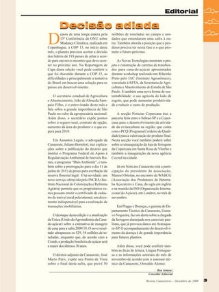 Editorial

Decisão adiada

D

epois de uma longa espera pela
15ª Conferência da ONU sobre
Mudança Climática, realizada em
Copenhague, a COP 15, no início deste
mês, o planeta precisou aceitar a decisão
dos líderes de 193 países de adiar o acordo para um novo encontro que deve ocorrer no próximo ano. Na Reportagem de
Capa desta edição você pode conferir o
que foi discutido durante a COP 15, as
dificuldades e principalmente a tentativa
do Brasil em buscar uma solução para os
países em desenvolvimento.
O secretário estadual de Agricultura
e Abastecimento, João de Almeida Sampaio Filho, é o entrevistado deste mês e
fala sobre a grande importância de São
Paulo no valor da agropecuária nacional.
Além disso, o secretário expõe pontos
sobre o seguro rural, contrato de opção,
aumento da área do produtor e o que espera para 2010.
Em Assuntos Legais, o advogado da
Canaoeste, Juliano Bortoloti, traz explicações sobre a publicação do decreto que
institui o Programa Federal de Apoio à
Regularização Ambiental de Imóveis Rurais, o programa “Mais Ambiente”, e também sobre a prorrogação para o dia 11 de
junho de 2011 do prazo para averbação da
reserva florestal legal. E há novidade: um
novo serviço oferecido pelo INCRA (Instituto Nacional de Colonização e Reforma
Agrária) permite que os proprietários rurais possam emitir o certificado de cadastro de imóvel rural pela internet, um documento indispensável para a realização de
transações imobiliárias.
O destaque desta edição é a atualização
da Unica (União da Agroindústria da Canade-açúcar) sobre a estimativa de moagem
de cana para a safra 2009/10. O novo resultado ultrapassou os 529, 54 milhões de toneladas, enquanto que, de acordo com a
Conab, a produção brasileira de açúcar será
a maior dos últimos 30 anos.
O diretor-adjunto da Canaoeste, José
Mario Paro, expõe seu Ponto de Vista
sobre o final desta safra, que prevê 50

milhões de toneladas no campo e unidades que emendaram uma safra à outra. Também aborda a posição que o produtor precisa ter nesta fase e o que promete o futuro próximo.
As Novas Tecnologias mostram o projeto e construção de carretas de transbordos para cana-de-açúcar apresentados
durante workshop realizado em Ribeirão
Preto pelo IAC (Instituto Agronômico),
vinculado à APTA, da Secretaria de Agricultura e Abastecimento do Estado de São
Paulo. E também uma nova forma de sustentabilidade: o uso agrícola do lodo de
esgoto, que pode aumentar produtividade e reduzir o custo de produção.
A secção Noticias Copercana traz a
parceria feita entre o Sebrae-SP e a Copercana para o desenvolvimento da atividade da ovinocultura na região, que conta
com o PCQ (Programa Cordeiro de Qualidade) para a valorização do produto final.
Nesta secção você também poderá saber
sobre a reinauguração da loja de ferragens
da Copercana em Santa Rosa de Viterbo e
também a inauguração da nova agência
Cocred na cidade.
Já em Notícias Canaoeste está a participação do presidente da associação,
Manoel Ortolan, no encontro da WABCG
(Associação dos Produtores de Beterraba Açucareira e Cana, da sigla em inglês)
e na reunião da ISO (Organização Internacional do Açúcar), em Londres, no mês de
novembro.
Em Pragas e Doenças, o gerente do Departamento Técnico da Canaoeste, Gustavo Nogueira, faz um alerta sobre a chegada
da ferrugem alaranjada nos canaviais paulistas, que já provoca danos em Araraquara-SP. O acompanhamento do desenvolvimento da doença é de grande importância
para futuros plantios.
Além disso, você pode conferir também as dicas de leitura, Língua Portuguesa e as informações setoriais do mês de
novembro de acordo com o assessor técnico da Canaoeste, Oswaldo Alonso.
Boa leitura!
Conselho Editorial
Revista Canavieiros - Dezembro de 2009

3
3

 