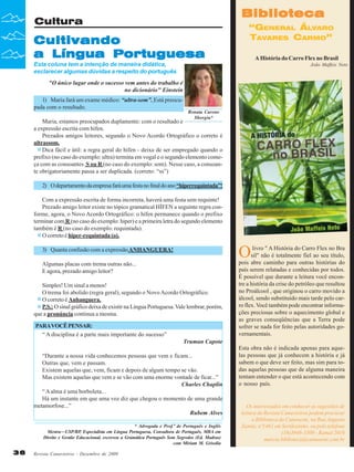 Biblioteca

Cultura

Cultivando
a Língua Portuguesa

“GENERAL ÁLVARO
TAVARES CARMO”
A História do Carro Flex no Brasil

Esta coluna tem a intenção de maneira didática,
esclarecer algumas dúvidas a respeito do português

João Maffeis Neto

"O único lugar onde o sucesso vem antes do trabalho é
no dicionário" Einstein
1) Maria fará um exame médico: “ultra-som”. Está preocupada com o resultado.

Renata Carone
Sborgia*

Maria, estamos preocupados duplamente: com o resultado e
a expressão escrita com hífen.
Prezados amigos leitores, segundo o Novo Acordo Ortográfico o correto é
ultrassom.
Dica fácil e útil: a regra geral do hífen - deixa de ser empregado quando o
prefixo (no caso do exemplo: ultra) termina em vogal e o segundo elemento começa com as consoantes S ou R (no caso do exemplo: som). Nesse caso, a consoante obrigatoriamente passa a ser duplicada. (correto: “ss”)
2) O departamento da empresa fará uma festa no final do ano “hiperrequintada”!
Com a expressão escrita de forma incorreta, haverá uma festa sem requinte!
Prezado amigo leitor existe no tópico gramatical HÍFEN a seguinte regra conforme, agora, o Novo Acordo Ortográfico: o hífen permanece quando o prefixo
terminar com R (no caso do exemplo: hiper) e a primeira letra do segundo elemento
também é R (no caso do exemplo: requintada).
O correto é hiper-requintada (o).

O

3) Quanta confusão com a expressão ANHANGUERA!
Algumas placas com trema outras não...
E agora, prezado amigo leitor?
Simples! Um sinal a menos!
O trema foi abolido (regra geral), segundo o Novo Acordo Ortográfico.
O correto é Anhanguera.
P.S.: O sinal gráfico deixa de existir na Língua Portuguesa. Vale lembrar, porém,
que a pronúncia continua a mesma.
PARA VOCÊ PENSAR:
“ A disciplina é a parte mais importante do sucesso”

livro " A História do Carro Flex no Bra
sil" não é totalmente fiel ao seu título,
pois abre caminho para outras histórias do
país serem relatadas e conhecidas por todos.
É possível que durante a leitura você encontre a história da crise do petróleo que resultou
no Proálcool , que originou o carro movido a
álcool, sendo substituído mais tarde pelo carro flex. Você também pode encontrar informações preciosas sobre o aquecimento global e
as graves conseqüências que a Terra pode
sofrer se nada for feito pelas autoridades governamentais.

Truman Capote
“Durante a nossa vida conhecemos pessoas que vem e ficam...
Outras que, vem e passam.
Existem aquelas que, vem, ficam e depois de algum tempo se vão.
Mas existem aquelas que vem e se vão com uma enorme vontade de ficar...”
Charles Chaplin
“ A alma é uma borboleta...
Há um instante em que uma voz diz que chegou o momento de uma grande
metamorfose...”
Rubem Alves
* Advogada e Prof.ª de Português e Inglês
Mestra—USP/RP, Especialista em Língua Portuguesa, Consultora de Português, MBA em
Direito e Gestão Educacional, escreveu a Gramática Português Sem Segredos (Ed. Madras)
com Miriam M. Grisolia

36

Revista Canavieiros - Dezembro de 2009

Esta obra não é indicada apenas para aquelas pessoas que já conhecem a história e já
sabem o que deve ser feito, mas sim para todas aquelas pessoas que de alguma maneira
tentam entender o que está acontecendo com
o nosso país.

Os interessados em conhecer as sugestões de
leitura da Revista Canavieiros podem procurar
a Biblioteca da Canaoeste, na Rua Augusto
Zanini, nº1461 em Sertãozinho, ou pelo telefone
(16)3946-3300 - Ramal 2016
marcia.biblioteca@canaoeste.com.br

 