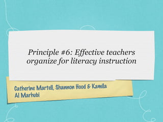 Principle #6: Effective teachers organize for literacy instruction Catherine Martell, Shannon Hood & Kamila Al Marhubi 
