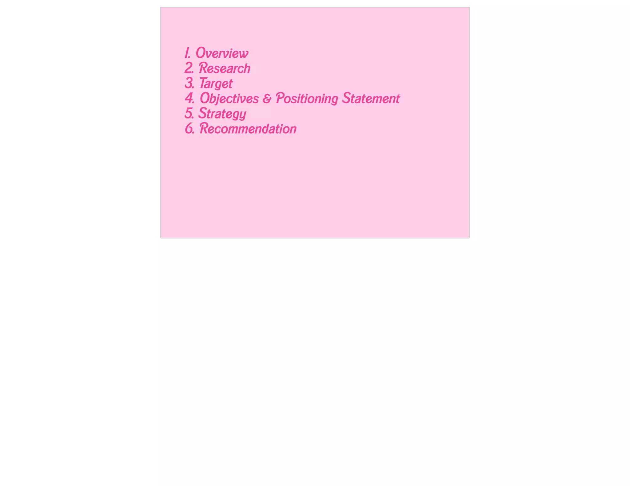1. Overview
2. Research
3. Target
4. Objectives & Positioning Statement
5. Strategy
6. Recommendation
 