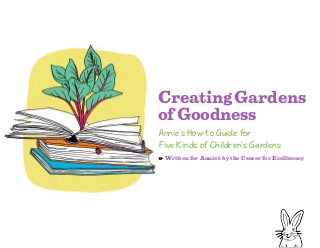 CreatingGardens
ofGoodness
Annie’s How-to Guide for
Five Kinds of Children’s Gardens
Written for Annie’s by the Center for Ecoliteracy
 