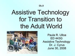 Ch. 8 Assistive Technology  for Transition to  the Adult World Paula R. Ulloa ED 443G  Assistive Technology  Dr. J. Cyrus June 30, 2008 