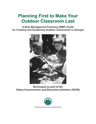Planning First to Make Your
Outdoor Classroom Last
A Best Management Practices (BMP) Guide
for Creating and Sustaining Outdoor Classrooms in Georgia
 