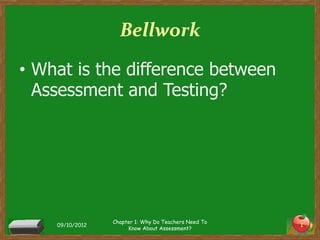 Bellwork
• What is the difference between
  Assessment and Testing?




                 Chapter 1: Why Do Teachers Need To
    09/10/2012                                        1
                      Know About Assessment?
 