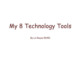 My 8 Technology Tools
       By Liz Reyes ED451
 