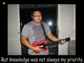 But knowledge was not always my priority.