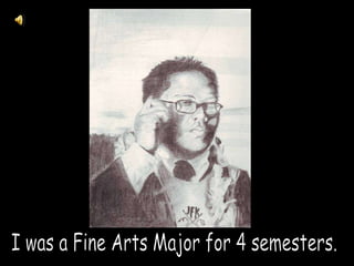 I was a Fine Arts Major for 4 semesters.