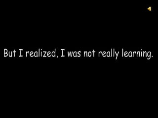 But I realized, I was not really learning.