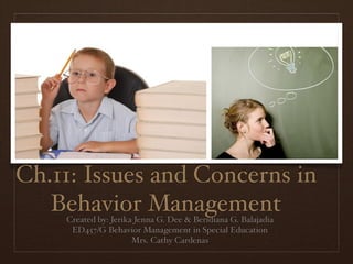 Ch.11: Issues and Concerns in
   Behavior Management
    Created by: Jerika Jenna G. Dee & Beridiana G. Balajadia
     ED457/G Behavior Management in Special Education
                      Mrs. Cathy Cardenas
 