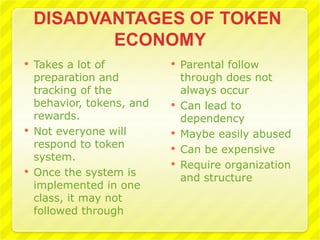    Takes a lot of             Parental follow
    preparation and             through does not
    tracking of the             always occur
    behavior, tokens, and      Can lead to
    rewards.                    dependency
   Not everyone will          Maybe easily abused
    respond to token           Can be expensive
    system.
                               Require organization
   Once the system is          and structure
    implemented in one
    class, it may not
    followed through
 