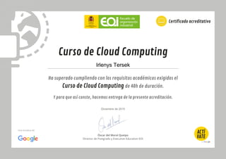 Óscar del Moral Queipo
Director de Postgrado y Executive Education EOI
Ha superado cumpliendo con los requisitos académicos exigidos el
Curso de Cloud Computing de 40h de duración.
Y para que así conste, hacemos entrega de la presente acreditación.
Curso de Cloud Computing
Certificado acreditativo
Una iniciativa de:
Irlenys Tersek
Diciembre de 2015
