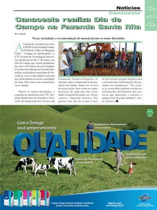 Notícias
Canaoeste

Canaoeste realiza Dia de
realiza Dia
Campo na Fazenda Santa Rita
Da redação

Novas variedades e recomendação de manejo foram os temas discutidos

A

Canaoeste, em parceria com a
UNESP (Universidade Estadual Paulista "Júlio de Mesquita
Filho" - Campus de Jaboticabal) e o
CTC (Centro de Tecnologia Canavieiro), promoveu no dia 1º de março, um
Dia de Campo que reuniu produtores
de cana e 40 alunos da universidade.
O evento foi realizado na Fazenda Santa Rita, localizada no município de Terra Roxa, e teve como objetivo mostrar
aos participantes as novas variedades
de cana, bem como suas características e manejo.
Dentre os temas discutidos, o
engenheiro agrônomo da CTC, Rodrigo Mahlmann de Almeida e o Gerente do Departamento Técnico da

Canaoeste, Gustavo Nogueira, relataram sobre a importância da produção de mudas sadias no viveiro
da associação, bem como as características de cada uma das variedades disponibilizadas aos fornecedores. Segundo Gustavo Nogueira, esse tipo de evento é mui-

to proveitoso porque proporciona
a transmissão informações diretamente aos produtores. "No evento os associados podem receber as
informações diretamente dos técnicos que dominam o assunto e
podem tirar dúvidas também", disse Gustavo.

Revista Canavieiros - Março de 2010

11

 