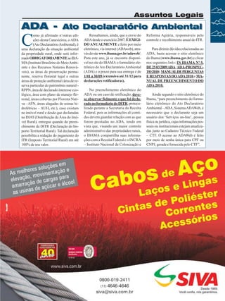 Assuntos Legais

ADA -

C

Ato Declaratório Ambiental

omo já afirmado n’outras edições desta Canavieiros, o ADA
(Ato Declaratório Ambiental), é
uma declaração da situação ambiental
da propriedade rural, onde será informado OBRIGATORIAMENTE ao IBAMA (Instituto Brasileiro do Meio Ambiente e dos Recursos Naturais Renováveis), as áreas de preservação permanente, reserva florestal legal e outras
áreas de proteção ambiental (área de reserva particular do patrimônio natural RPPN, área de declarado interesse ecológico, área com plano de manejo florestal, áreas cobertas por Floresta Nativa –AFN, áreas alagadas de usinas hidrelétricas – AUH, etc.), caso existam
no imóvel rural e desde que declaradas
no DIAT (Distribuição da Área do Imóvel Rural), entregue quando do preenchimento da DITR (Declaração do Importo Territorial Rural). Tal declaração
possibilita a redução do pagamento do
ITR (Imposto Territorial Rural) em até
100% de seu valor.

Ressaltamos, ainda, que o envio do
ADA desde o exercício 2007, É EXIGIDO ANUALMENTE e feito por meio
eletrônico, via internet (ADAweb), através do site www.ibama.gov.br/adaweb/.
Para este ano, já se encontra disponível no site do IBAMA o formulário eletrônico do Ato Declaratório Ambiental
(ADA) e o prazo para sua entrega é de
1/01 a 30/09 (extensivo até 31/12 para
declarações retificadoras).
No preenchimento eletrônico do
ADA ou em caso de retificação, devese observar fielmente o que foi declarado no formulário do DITR, protocolizado perante a Secretaria da Receita
Federal, pois as informações ali contidas devem guardar relação com as que
forem prestadas no ADA, tendo em
vista que, visando um maior controle
administrativo das propriedades rurais,
o IBAMA compartilha suas informações com a Receita Federal e o INCRA
– Instituto Nacional de Colonização e

Reforma Agrária, responsáveis pelo
controle e recolhimento anual do ITR.
Para dirimir dúvidas relacionadas ao
ADA, basta acessar o sitio eletrônico
do Ibama (www.ibama.gov.br) e clicar
nos seguintes links: IN IBAMA Nº 5,
DE 25 03 2009 ADA; ADA-PROSPECTO 2010; MANUALDE PERGUNTAS
E RESPOSTAS DO ADA 2010 e MANUAL DE PREENCHIMENTO DO
ADA 2010.
Ainda segundo o sitio eletrônico do
Ibama, “para preenchimento do formulário eletrônico do Ato Declaratório
Ambiental – ADA, Sistema ADAWeb, é
necessário que o declarante seja um
usuário dos ‘Serviços on-line’, pessoa
física ou jurídica, cujas informações pessoais ou institucionais estejam atualizadas junto ao Cadastro Técnico Federal
– CTF. O acesso ao ADAWeb é feito
por meio de senha única para CPF ou
CNPJ, gerada e fornecida pelo CTF”.

Revista Canavieiros - Março de 2010

17

 