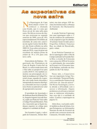 Editorial

As expectativas da
nova safra

N

a Reportagem de Capa
desta edição o leitor vai
conhecer a chamada
cana bisada, que é a cana que
ficou em pé de uma safra para
outra. Devido ao excesso de chuvas que ocorreram no segundo
semestre de 2009, cerca de 10%
(aproximadamente 50 milhões de
toneladas de cana) dos canaviais da região Centro-Sul do Brasil, não foram colhidos na safra
2009/10. Essa sobra será processada em 2010, o que irá gerar um
excedente de matéria prima da
ordem de 10 a 12% para esta
nova safra.
O presidente da Orplana – Organização dos Plantadores de
Cana da Região Centro-Sul do
Brasil, é o entrevistado deste mês
e fala sobre as perspectivas para
a safra 2010/11. Ele também comentou sua preocupação em relação às mudanças no Código Florestal, já que, segundo ele, a questão vem sendo muito discutida e
interpretada de maneira ideológica, colocando em risco os produtores frente ao judiciário no valor
da agropecuária nacional.
O presidente da Associação e
do Sindicato Rural de Ribeirão Preto, Joaquim Augusto Azevedo Souza, expõe seu Ponto de Vista sobre
o Código Florestal Brasileiro. Para
ele, é necessário que se façam mudanças urgentes no código para
adequá-lo a realidade do Brasil.
Em Assuntos Legais, o advogado da Canaoeste, Juliano Bor-

toloti, traz dois artigos: STF declara inconstitucional a cobrança
do Funrural; Ato Declaratório
Ambiental.
A secção Notícias Copercana
traz uma reportagem sobre o 1º
lote de cordeiros do confinamento da cooperativa que foi abatido.
34 animais foram levados para o
Frigorífico Gilberto Francisco
Ruy, na cidade de Descalvado,
para o abate.
Já em Notícias Canaoeste estão às reportagens sobre o Dia de
Campo realizado na Fazenda Santa Rita; a circular do Consecana
com o preço do ATR de fevereiro
e a participação dos associados
na Feicana e no X Encontro Anual da Orplana, realizado em Araçatuba no dia 9 de março.
Nesse mês, a Canavieiros
traz um importante Artigo Técnico intitulado “Potencial Produtivo e contribuição financeira de
cultivares de cana-de-açúcar”.
Em Novas Tecnologias, a revista aborda a dificuldade com o
acesso a informação. Alguns
produtores já utilizam a internet
para se manterem informados,
mas essa não é a realidade de
todos. Confira a reportagem na
página 32.
Além disso, você pode conferir também as dicas de leitura, Língua Portuguesa e as Informações
Setoriais do mês de fevereiro de
acordo com o assessor técnico da
Canaoeste, Oswaldo Alonso.
Boa leitura!
Conselho Editorial
Revista Canavieiros - Março de 2010
Revista Canavieiros - Março de 2010

3
3

 