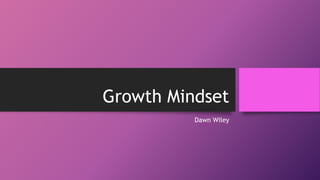 Growth Mindset
Dawn Wiley
 