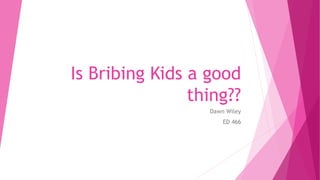 Is Bribing Kids a good
thing??
Dawn Wiley
ED 466
 