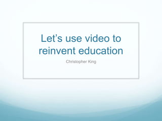 Let’s use video to
reinvent education
Christopher King
 