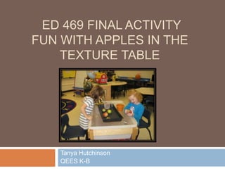  Ed 469 FINAL activityFun With Apples in the Texture Table Tanya Hutchinson QEES K-B 