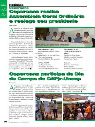 Notícias
Copercana

Copercana realiza
Assembleia Geral Ordinária
e reelege seu presidente
Carla Rossini

A

prestação de contas da administração do exercício de 2009
e o parecer do conselho fiscal da
Copercana foram aprovados durante a Assembleia Geral Ordinária da cooperativa, realizada no dia 22 de março, em Sertãozinho.
Na pauta do dia também foram discutidas e aprovadas à destinação das
sobras líquidas do exercício e a eleição
dos membros do conselho de administração e do conselho fiscal. No final da
assembleia ainda aprovou-se a demissão e exclusão de cooperados.
Antonio Eduardo Tonielo foi reeleito presidente da cooperativa para
o mandato 2010 a 2014. “Vamos dar
continuidade ao trabalho que vem sendo realizado com muita competência,
responsabilidade e respeito aos nossos cooperados”, disse Tonielo.

Marcos Molezin, Clóvis Vanzella, Antônio Eduardo Tonielo,
Pedro Esrael Bighetti e Manoel Carlos de Azevedo Ortolan

DIRETORIAEXECUTIV
A
Antonio Eduardo Tonielo – Diretor
Presidente
Manoel Carlos de Azevedo Ortolan – Dir. Superintendente
Pedro Esrael Bighetti – Dir. Secretário

CONSELHO FISCAL
(MAR/2010 - MAR/2011)
Efetivo
Luiz Carlos Tasso Júnior
Claudio Agostinho Nadaletto
Arlindo João Pignata

CONSELHEIROS
Luis Antonio Lovato
Fernando dos Reis Filho
Carlos Cesar Rodrigues da Silva

Suplente
Francisco César Urenha
Milton Martelli
João Carlos Prado Morandini

Copercana participa de Dia
de Campo da CAPjr-Unesp
Da redação

A

Copercana - através de seu departamento técnico de grãos
(UNAME) - participou de um
dia de campo sobre as culturas de milho, soja e amendoim realizado no dia
27 de março e organizado pela CAPjr
da Unesp de Jaboticabal. Cerca de 100
pessoas (alunos e produtores) compareceram ao evento.
O assistente técnico de projetos
da Copercana, Marcio Rogério Fernandes, realizou uma palestra sobre
a cultura do amendoim, abordando
os principais tópicos da cultura desde a escolha do solo para plantio,
variedades, pragas, doenças, arranquio e colheita.
10

Revista Canavieiros - Abril de 2010

Após a palestra, os participantes
puderam ver na prática o processo de
arranquio, já que a CAPjr disponibilizou
uma pequena área experimental. “Esse
Márcio Fernandes
falou sobre amendoim

evento é importante para os alunos e
produtores, porque une a teoria e a prática. É uma excelente forma de aprender
sobre a cultura”, disse Marcio.
Alunos e produtores
prestigiaram o evento

 
