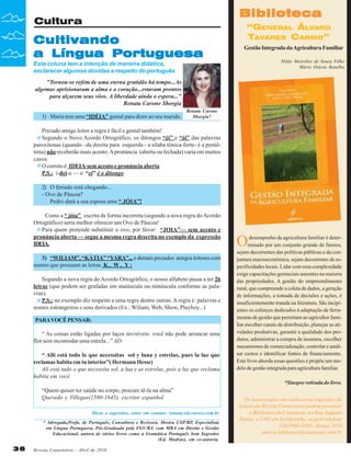 Biblioteca

Cultura

Cultivando
a Língua Portuguesa

“GENERAL ÁLVARO
TAVARES CARMO”
Gestão Integrada da Agricultura Familiar
Hildo Meirelles de Souza Filho
Mário Otávio Batalha

Esta coluna tem a intenção de maneira didática,
esclarecer algumas dúvidas a respeito do português
"Tornou-se refém de uma eterna gratidão há tempo...As
algemas aprisionaram a alma e o coração...estavam prontos
para alçarem seus vôos. A liberdade ainda o espera..."
Renata Carone Sborgia
1) Maria tem uma “IDÉIA” genial para dizer ao seu marido.

Renata Carone
Sborgia*

Prezado amigo leitor a regra é fácil e genial também!
Segundo o Novo Acordo Ortográfico, os ditongos “éi” e “ói” das palavras
paroxítonas (quando –da direita para esquerda - a sílaba tônica-forte- é a penúltima) não receberão mais acento. A pronúncia (aberta ou fechada) varia em muitos
casos.
O correto é: IDEIA-sem acento e pronúncia aberta
P.S.: i-dei-a — o “ei” é o ditongo
2) O feriado está chegando...
- Ovo de Páscoa?
Pedro dará a sua esposa uma “ JÓIA”!
Como a “ jóia” escrita de forma incorreta (segundo a nova regra do Acordo
Ortográfico) seria melhor oferecer um Ovo de Páscoa!
Para quem pretende substituir o ovo, por favor: “JOIA”— sem acento e
pronúncia aberta — segue a mesma regra descrita no exemplo da expressão
IDEIA.
3) “WILIAM”, “KÁTIA” “YARA”... e demais prezados amigos leitores com
nomes que possuam as letras K , W , Y :
Segundo a nova regra do Acordo Ortográfico, o nosso alfabeto passa a ter 26
letras (que podem ser grafadas em maiúscula ou minúscula conforme as palavras).
P.S.: no exemplo diz respeito a uma regra dentre outras. A regra é: palavras e
nomes estrangeiros e seus derivados (Ex.: Wiliam, Web, Show, Playboy...)
PARA VOCÊ PENSAR:
“ As coisas estão ligadas por laços invisíveis: você não pode arrancar uma
flor sem incomodar uma estrela...” AD
“ Allí está todo lo que necessitas sol y luna y estrelas, pues la luz que
reclamas habita em tu interior”( Hermann Hesse)
Ali está tudo o que necessita sol, a lua e as estrelas, pois a luz que reclama
habita em você

O

desempenho da agricultura familiar é determinado por um conjunto grande de fatores,
sejam decorrentes das políticas públicas e da conjuntura macroeconômica, sejam decorrentes de especificidades locais. Lidar com essa complexidade
exige capacitações gerenciais ausentes na maioria
das propriedades. A gestão do empreendimento
rural, que compreende a coleta de dados, a geração
de informações, a tomada de decisões e ações, é
insuficientemente tratada na literatura. São incipientes os esforços dedicados à adaptação de ferramentas de gestão que permitam ao agricultor familiar escolher canais de distribuição, planejar as atividades produtivas, garantir a qualidade dos produtos, administrar a compra de insumos, escolher
mecanismos de comercialização, controlar e analisar custos e identificar fontes de financiamento.
Este livro aborda essas questões e propõe um modelo de gestão integrada para agricultura familiar.
*Sinopse retirada do livro.

“Quem quiser ter saúde no corpo, procure tê-la na alma”
Quevedo y Villegas(1580-1645), escritor espanhol
Dicas e sugestões, entre em contato: renatacs@convex.com.br
* Advogada,Profa. de Português, Consultora e Revisora, Mestra USP/RP, Especialista
em Língua Portuguesa, Pós-Graduada pela FGV/RJ, com MBA em Direito e Gestão
Educacional, autora de vários livros como a Gramática Português Sem Segredos
(Ed. Madras), em co-autoria.

36

Revista Canavieiros - Abril de 2010

Os interessados em conhecer as sugestões de
leitura da Revista Canavieiros podem procurar
a Biblioteca da Canaoeste, na Rua Augusto
Zanini, nº1461 em Sertãozinho, ou pelo telefone
(16)3946-3300 - Ramal 2016
marcia.biblioteca@canaoeste.com.br

 