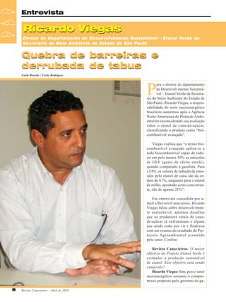 Entrevista

Ricardo Viegas
Diretor do departamento de Desenvolvimento Sustentável – Etanol Verde da
Secretaria do Meio Ambiente do Estado de São Paulo

Quebra de
derrubada

barreiras e
de tabus

Carla Rossini / Carla Rodrigues

P

ara o diretor do departamento
de Desenvolvimento Sustentável – Etanol Verde da Secretaria do Meio Ambiente do Estado de
São Paulo, Ricardo Viegas, a responsabilidade do setor sucroenergético
brasileiro aumentou após a Agência
Norte-Americana de Proteção Ambiental ter reconsiderado sua avaliação
sobre o etanol de cana-de-açúcar,
classificando o produto como “biocombustível avançado”.
Viegas explica que “o termo biocombustível avançado aplica-se a
todo biocombustível capaz de reduzir em pelo menos 50% as emissões
de GEE (gases de efeito estufa),
quando comparado à gasolina. Para
a EPA, os valores de redução de emissões pelo etanol de cana são da ordem de 61%, enquanto para o etanol
de milho, apontado como concorrente, são de apenas 21%”.
Em entrevista concedida por email a Revista Canavieiros, Ricardo
Viegas falou sobre desenvolvimento sustentável, apontou desafios
que os produtores rurais de canade-açúcar já enfrentaram e alguns
que ainda estão por vir e finalizou
com um resumo do resultado do Protocolo Agroambiental assumido
pelo setor. Confira:
Revista Canavieiros: O maior
objetivo do Projeto Etanol Verde é
estimular a produção sustentável
de etanol. Este objetivo está sendo
cumprido?
Ricardo Viegas: Sim, pois o setor
sucroenergético assumiu o compromisso proposto pelo governo de ga6

Revista Canavieiros - Abril de 2010

 