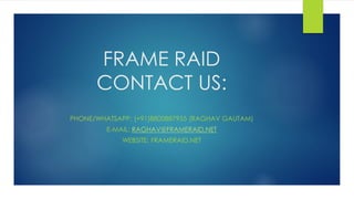 FRAME RAID
CONTACT US:
PHONE/WHATSAPP: (+91)8800887955 (RAGHAV GAUTAM)
E-MAIL: RAGHAV@FRAMERAID.NET
WEBSITE: FRAMERAID.NET
 