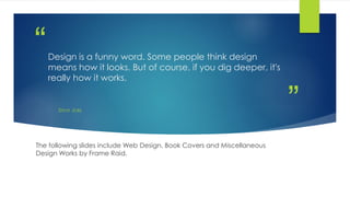”
“Design is a funny word. Some people think design
means how it looks. But of course, if you dig deeper, it's
really how it works.
STEVE JOBS
The following slides include Web Design, Book Covers and Miscellaneous
Design Works by Frame Raid.
 