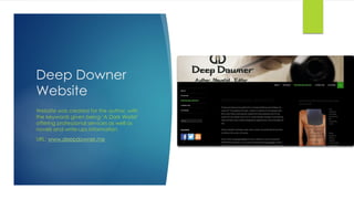 Deep Downer
Website
Website was created for the author, with
the keywords given being ‘A Dark World’
offering professional services as well as
novels and write-ups information.
URL: www.deepdowner.me
 