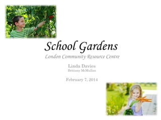 School Gardens
London Community Resource Centre
Linda Davies
Brittany McMullan
February 7, 2014
 