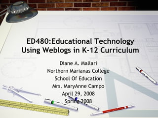 ED480:Educational Technology Using Weblogs in K-12 Curriculum Diane A. Mallari Northern Marianas College School Of Education Mrs. MaryAnne Campo April 29, 2008 Spring 2008 