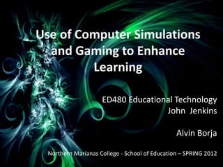 Use of Computer Simulations
  and Gaming to Enhance
         Learning

                     ED480 Educational Technology
                                    John Jenkins

                                                Alvin Borja

  Northern Marianas College - School of Education – SPRING 2012
 