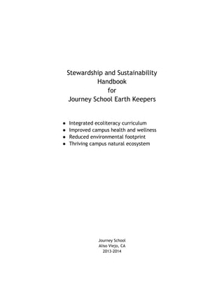 Stewardship and Sustainability
Handbook
for
Journey School Earth Keepers
● Integrated ecoliteracy curriculum
● Improved campus health and wellness
● Reduced environmental footprint
● Thriving campus natural ecosystem
Journey School
Aliso Viejo, CA
2013-2014
 