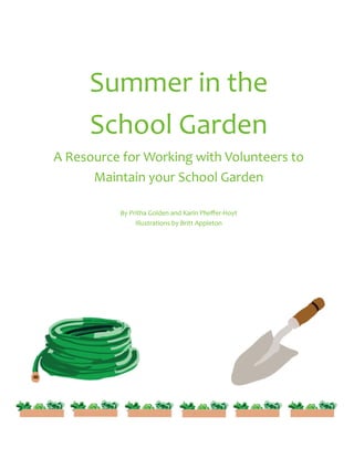 Summer in the
School Garden
A Resource for Working with Volunteers to
Maintain your School Garden
By Pritha Golden and Karin Pfeiffer-Hoyt
Illustrations by Britt Appleton
 