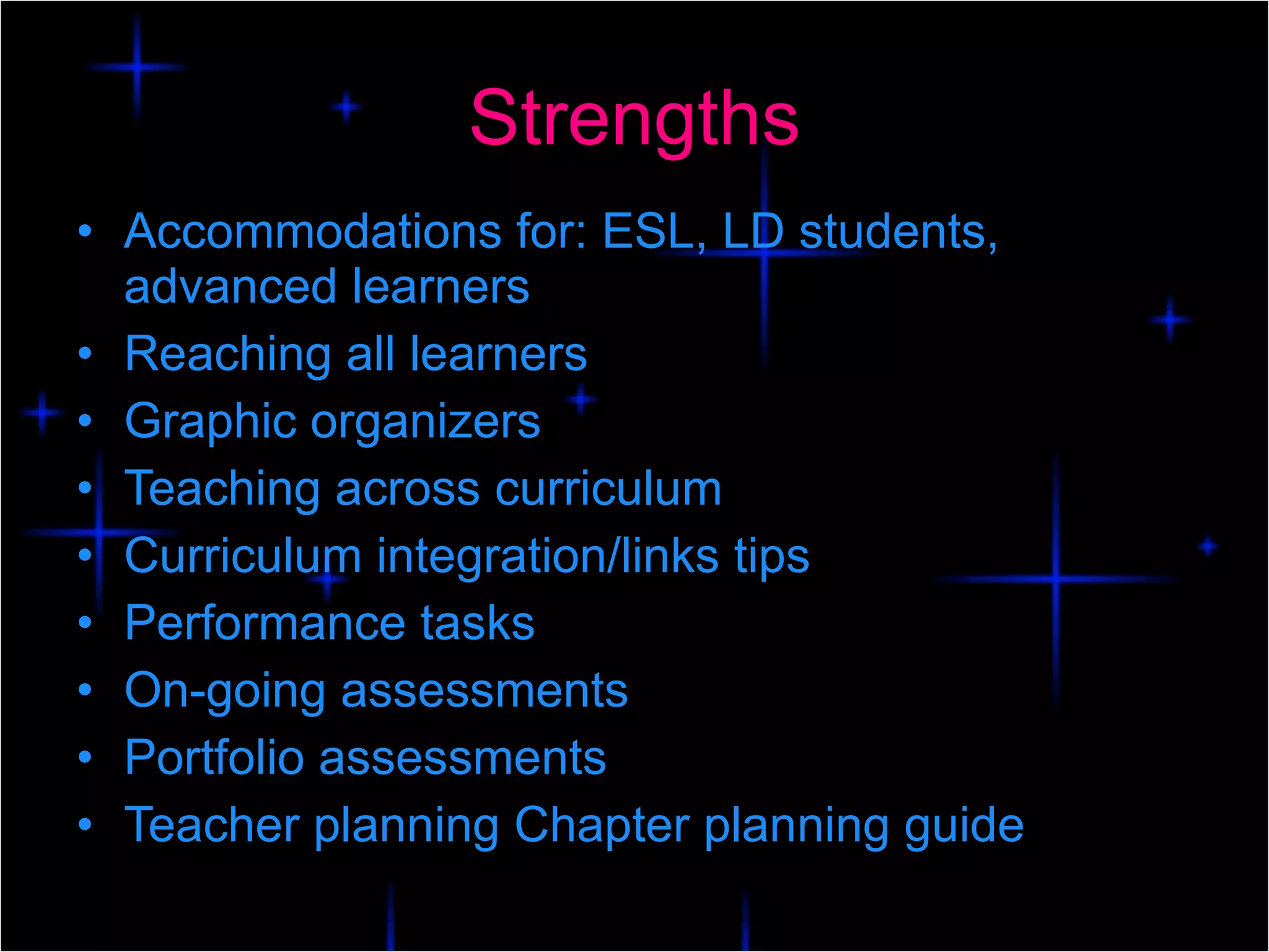 Strengths Accommodations for: ESL, LD students, advanced learners Reaching all learners Graphic organizers Teaching across curriculum Curriculum integration/links tips Performance tasks On-going assessments Portfolio assessments Teacher planning Chapter planning guide 
