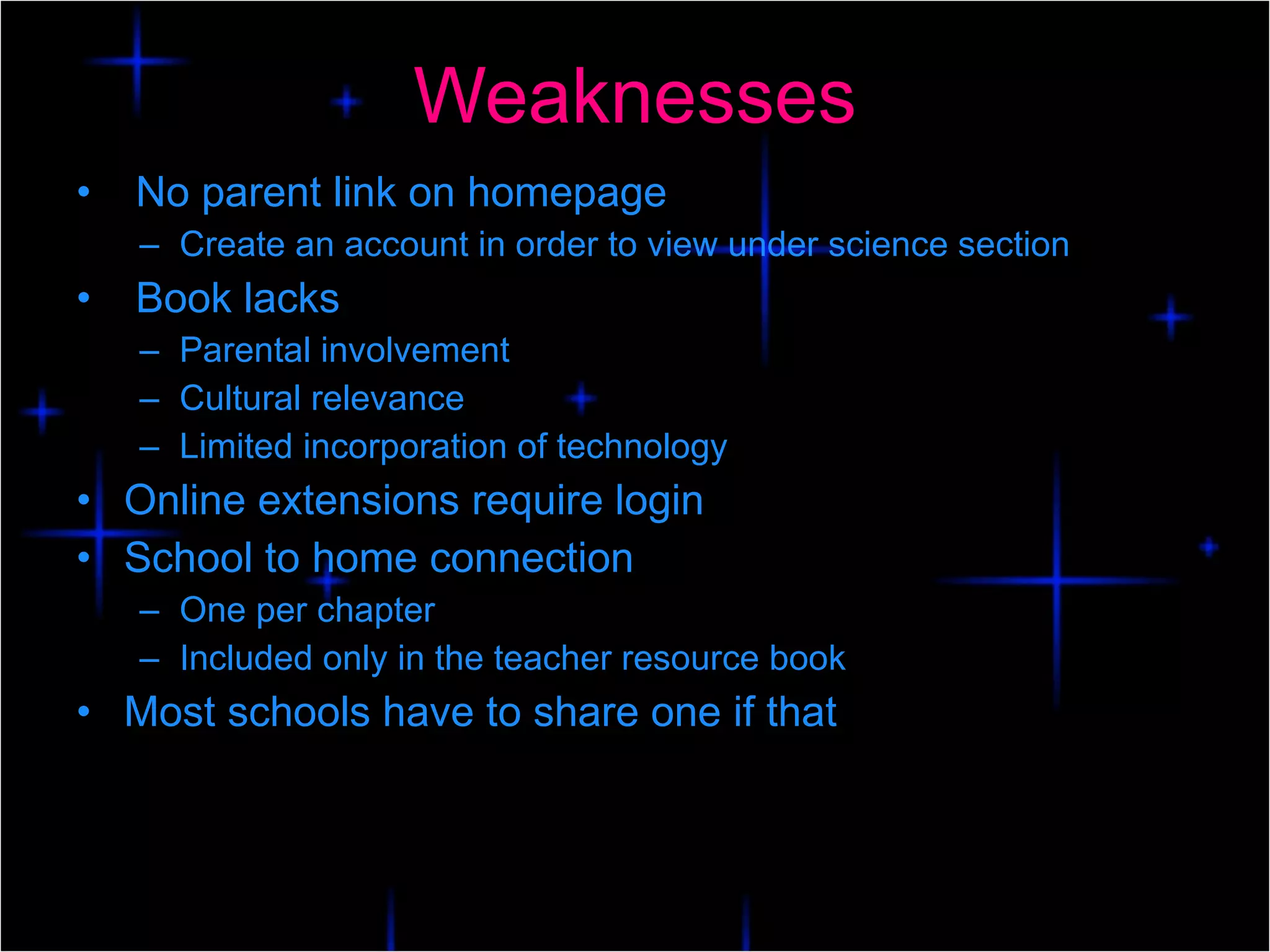 Weaknesses No parent link on homepage Create an account in order to view under science section   Book lacks Parental involvement Cultural relevance Limited incorporation of technology Online extensions require login School to home connection One per chapter Included only in the teacher resource book Most schools have to share one if that 
