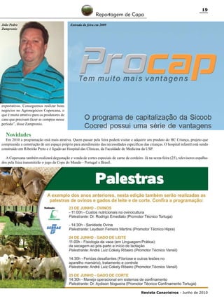 Reportagem de Capa
João Pedro
Zampronio

19

Entrada da feira em 2009

expectativas. Conseguimos realizar bons
negócios no Agronegócios Copercana, o
que é muito atrativo para os produtores de
cana que precisam fazer as compras nesse
período”, disse Zampronio.

Novidades

Em 2010 a programação está mais atrativa. Quem passar pela feira poderá visitar e adquirir um produto do HC Criança, projeto que
compreende a construção de um espaço próprio para atendimento das necessidades específicas das crianças. O hospital infantil está sendo
construído em Ribeirão Preto e é ligado ao Hospital das Clínicas, da Faculdade de Medicina da USP.
A Copercana também realizará degustação e venda de cortes especiais de carne de cordeiro. Já na sexta-feira (25), televisores espalhados pela feira transmitirão o jogo da Copa do Mundo - Portugal x Brasil.

Revista Canavieiros - Junho de 2010

 