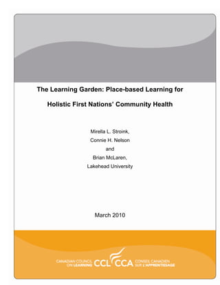 The Learning Garden: Place-based Learning for
Holistic First Nations’ Community Health
Mirella L. Stroink,
Connie H. Nelson
and
Brian McLaren,
Lakehead University
March 2010
 