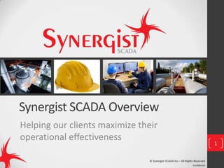 Confidential
Synergist SCADA Overview
Helping our clients maximize their
operational effectiveness
1
© Synergist SCADA Inc – All Rights Reserved
 