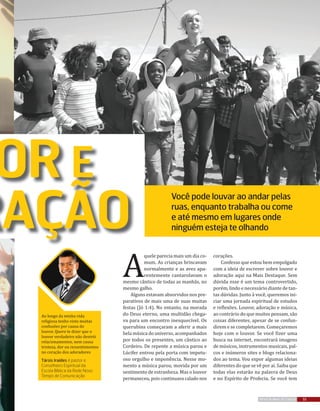 A
quele parecia mais um dia co-
mum. As crianças brincavam
normalmente e as aves apa-
rentemente cantarolavam o
mesmo cântico de todas as manhãs, no
mesmo galho.
Alguns estavam absorvidos nos pre-
parativos de mais uma de suas muitas
festas (Jó 1:4). No entanto, na morada
do Deus eterno, uma multidão chega-
va para um encontro inesquecível. Os
querubins começaram a aferir a mais
bela música do universo, acompanhados
por todos os presentes, um cântico ao
Cordeiro. De repente a música parou e
Lúcifer entrou pela porta com impetu-
oso orgulho e imponência. Nesse mo-
mento a música parou, movida por um
sentimento de estranheza. Mas o louvor
permaneceu, pois continuava calado nos
corações.
Confesso que estou bem empolgado
com a ideia de escrever sobre louvor e
adoração aqui na Mais Destaque. Sem
dúvida esse é um tema controvertido,
porém, lindo e necessário diante de tan-
tas dúvidas. Junto à você, queremos ini-
ciar uma jornada espiritual de estudos
e reflexões. Louvor, adoração e música,
ao contrário do que muitos pensam, são
coisas diferentes, apesar de se confun-
direm e se completarem. Começaremos
hoje com o louvor. Se você fizer uma
busca na internet, encontrará imagens
de músicos, instrumentos musicais, pal-
cos e inúmeros sites e blogs relaciona-
dos ao tema. Vou expor algumas ideias
diferentes do que se vê por aí. Saiba que
todas elas estarão na palavra de Deus
e no Espírito de Profecia. Se você tem
55REVISTA MAIS DESTAQUE
Ao longo da minha vida
religiosa tenho visto muitas
confusões por causa do
louvor. Quero te dizer que o
louvor verdadeiro não destrói
relacionamentos, nem causa
tristeza, dor ou ressentimentos
no coração dos adoradores
Társis Iraídes é pastor e
Conselheiro Espiritual da
Escola Bíblica da Rede Novo
Tempo de Comunicação
OR E
RAÇÃO
Você pode louvar ao andar pelas
ruas, enquanto trabalha ou come
e até mesmo em lugares onde
ninguém esteja te olhando
 