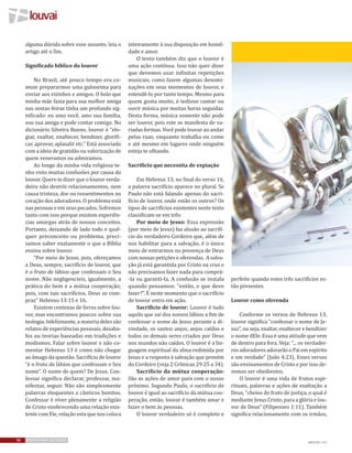 louvai
56 REVISTA MAIS DESTAQUE
alguma dúvida sobre esse assunto, leia o
artigo até o fim.
Significado bíblico do louvor
No Brasil, até pouco tempo era co-
mum prepararmos uma guloseima para
enviar aos vizinhos e amigos. O bolo que
minha mãe fazia para sua melhor amiga
nas sextas-feiras tinha um profundo sig-
nificado: eu amo você, amo sua família,
sou sua amiga e pode contar comigo. No
dicionário Silveira Bueno, louvor é “elo-
giar, exaltar, enaltecer, bendizer, glorifi-
car, aprovar, aplaudir etc.” Está associado
com a ideia de gratidão ou valorização de
quem veneramos ou admiramos.
Ao longo da minha vida religiosa te-
nho visto muitas confusões por causa do
louvor. Quero te dizer que o louvor verda-
deiro não destrói relacionamentos, nem
causa tristeza, dor ou ressentimentos no
coração dos adoradores. O problema está
nas pessoas e em seus pecados. Sofremos
tanto com isso porque existem experiên-
cias amargas atrás de nossos conceitos.
Portanto, deixando de lado todo e qual-
quer preconceito ou problema, preci-
samos saber exatamente o que a Bíblia
ensina sobre louvor.
“Por meio de Jesus, pois, ofereçamos
a Deus, sempre, sacrifício de louvor, que
é o fruto de lábios que confessam o Seu
nome. Não negligencieis, igualmente, a
prática do bem e a mútua cooperação;
pois, com tais sacrifícios, Deus se com-
praz” Hebreus 13:15 e 16.
Existem centenas de livros sobre lou-
vor, mas encontramos poucos sobre sua
teologia. Infelizmente, a maioria deles são
relatos de experiências pessoais, desaba-
fos ou teorias baseadas em tradições e
modismos. Falar sobre louvor e não co-
mentar Hebreus 13 é como não chegar
ao âmago da questão. Sacrifício de louvor
“é o fruto de lábios que confessam o Seu
nome”. O nome de quem? De Jesus. Con-
fessar significa declarar, professar, ma-
nifestar, seguir. Não são simplesmente
palavras eloquentes e cânticos bonitos.
Confessar é viver plenamente a religião
de Cristo enobrecendo uma relação exis-
tente com Ele, relação esta que nos coloca
inteiramente à sua disposição em humil-
dade e amor.
O texto também diz que o louvor é
uma ação contínua. Isso não quer dizer
que devemos usar infinitas repetições
musicais, como fazem algumas denomi-
nações em seus momentos de louvor, e
estendê-lo por tanto tempo. Mesmo para
quem gosta muito, é tedioso cantar ou
ouvir música por muitas horas seguidas.
Desta forma, música somente não pode
ser louvor, pois este se manifesta de va-
riadas formas. Você pode louvar ao andar
pelas ruas, enquanto trabalha ou come
e até mesmo em lugares onde ninguém
esteja te olhando.
Sacrifício que necessita de expiação
Em Hebreus 13, no final do verso 16,
a palavra sacrifício aparece no plural. Se
Paulo não está falando apenas do sacri-
fício de louvor, onde estão os outros? Os
tipos de sacrifícios existentes neste texto
classificam-se em três:
Por meio de Jesus: Essa expressão
(por meio de Jesus) faz alusão ao sacrifí-
cio do verdadeiro Cordeiro que, além de
nos habilitar para a salvação, é o único
meio de entrarmos na presença de Deus
com nossas petições e oferendas. A salva-
ção já está garantida por Cristo na cruz e
não precisamos fazer nada para comprá-
-la ou garanti-la. A confusão se instala
quando pensamos: “então, o que devo
fazer?”. É neste momento que o sacrifício
de louvor entra em ação.
Sacrifício de louvor: Louvor é tudo
aquilo que sai dos nossos lábios a fim de
confessar o nome de Jesus perante a di-
vindade, os santos anjos, anjos caídos e
todos os demais seres criados por Deus
nos mundos não caídos. O louvor é a lin-
guagem espiritual da alma redimida por
Jesus e a resposta à salvação que provém
do Cordeiro (veja 2 Crônicas 29:25 a 34).
Sacrifício da mútua cooperação:
São as ações de amor para com o nosso
próximo. Segundo Paulo, o sacrifício de
louvor é igual ao sacrifício da mútua coo-
peração, então, louvar é também amar e
fazer o bem às pessoas.
O louvor verdadeiro só é completo e
perfeito quando estes três sacrifícios es-
tão presentes.
Louvor como oferenda
Conforme os versos de Hebreus 13,
louvor significa “confessar o nome de Je-
sus”, ou seja, exaltar, enaltecer e bendizer
o nome dEle. Essa é uma atitude que vem
de dentro para fora. Veja: “... os verdadei-
ros adoradores adorarão o Pai em espírito
e em verdade” (João 4:23). Esses versos
são ensinamentos de Cristo e por isso de-
vemos ser obedientes.
O louvor é uma vida de frutos espi-
rituais, palavras e ações de exaltação a
Deus, “cheios do fruto de justiça, o qual é
mediante Jesus Cristo, para a glória e lou-
vor de Deus” (Filipenses 1:11). Também
significa relacionamento com os irmãos,
IMAGENS: SXU
 