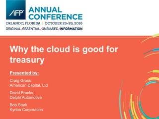 Why the cloud is good for
treasury
Presented by:
Craig Gross
American Capital, Ltd
David Franks
Delphi Automotive
Bob Stark
Kyriba Corporation
 