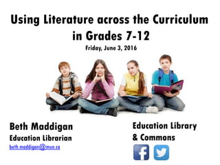 Using Literature across the Curriculum
in Grades 7-12
Friday, June 3, 2016
Beth Maddigan
Education Librarian
beth.maddigan@mun.ca
Education Library
& Commons
 