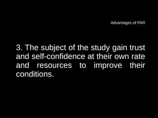 Advantages of PAR




3. The subject of the study gain trust
and self-confidence at their own rate
and resources to improve their
conditions.
 