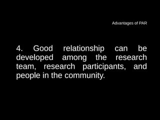 Advantages of PAR




4. Good relationship can be
developed among the research
team, research participants, and
people in the community.
 