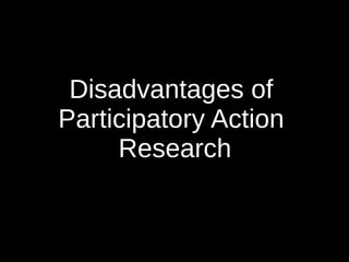 Disadvantages of
Participatory Action
     Research
 