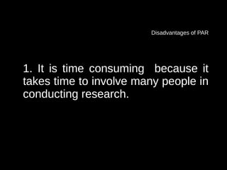 Disadvantages of PAR




1. It is time consuming because it
takes time to involve many people in
conducting research.
 