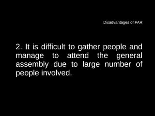 Disadvantages of PAR




2. It is difficult to gather people and
manage to attend the general
assembly due to large number of
people involved.
 