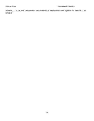 Duncan Rose International Education
26
Williams, J., 2001, The Effectiveness of Spontaneous Attention to Form. System Vol 29 Issue 3 pp
325-340
 